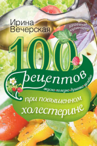 Книга 100 рецептов при повышенном холестерине. Вкусно, полезно, душевно, целебно