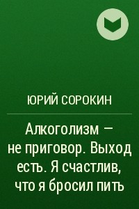 Книга Алкоголизм - не приговор. Выход есть. Я счастлив, что я бросил пить