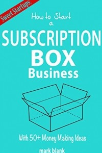 Книга How to Start a Subscription Box Business: With 50 + Money Making Ideas