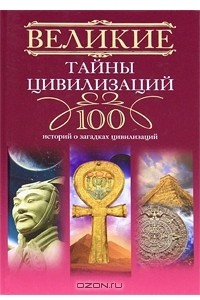 Книга Великие тайны цивилизаций. 100 историй о загадках цивилизаций
