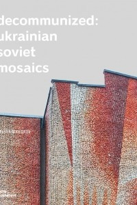 Книга Decommunized: Ukrainian Soviet Mosaics