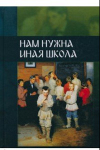 Нам нужна иная школа. Аналитический сборник по вопросам педагогики