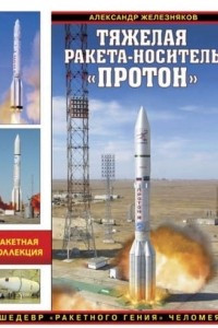 Книга Тяжелая ракета-носитель «Протон». Шедевр «ракетного гения» Челомея