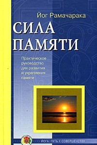 Книга Сила памяти. Практическое руководство для развития и укрепления памяти и обретения ясности сознания