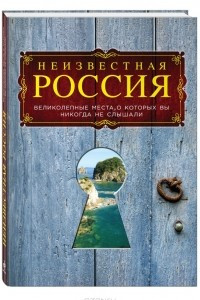 Книга Неизвестная Россия. Великолепные места, о которых вы никогда не слышали