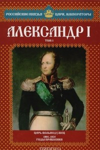 Книга Александр I. Том 1. Царь-вольнодумец. 1801-1825 годы правления