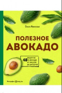 Книга Полезное авокадо. 40 рецептов из авокадо от закусок до десертов