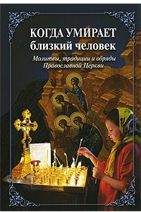 Книга Когда умирает близкий человек. Молитвы, традиции и обряды Православной Церкви
