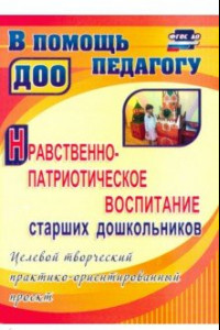 Книга Нравственно-патриотическое воспитание ст. дошкольников: целевой практико-ориентированный проект.ФГОС