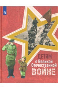 Книга Детям о Великой Отечественной войне. Книга для учащихся начальных классов