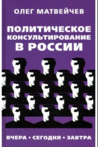 Книга Политическое консультирование в России. Вчера. Сегодня. Завтра