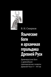 Книга Языческие боги и архаичная геральдика Древней Руси. Древнерусские боги и древнейшие геральдические символы Древней Руси V—XVI вв