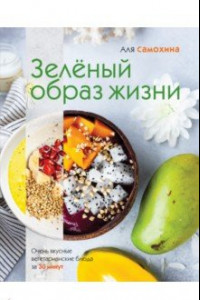 Книга Зеленый образ жизни. Очень вкусные вегетарианские блюда за 30 минут