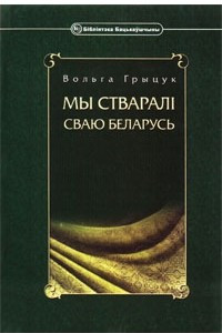 Книга Мы стваралі сваю Беларусь: жыцьцё і дзейнасьць Аляксея Грыцука