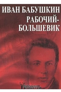 Книга Иван Бабушкин - рабочий-большевик