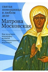 Книга Матрона Московская. Святая помощница в любом деле. Как получить поддержку великой покровительницы верующих