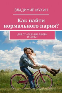 Книга Как найти нормального парня? Для отношений, любви и семьи