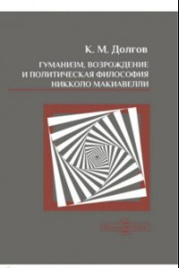 Книга Гуманизм, Возрождение и политическая философия Никколо Макиавелли. Монография