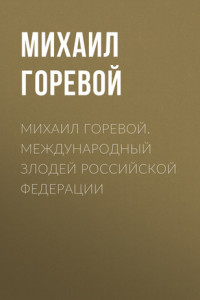 Книга Михаил Горевой. Международный злодей Российской Федерации