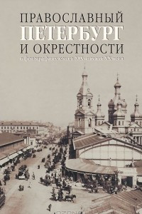 Книга Православный Петербург и окрестности в фотографиях конца XIX - начала ХХ века