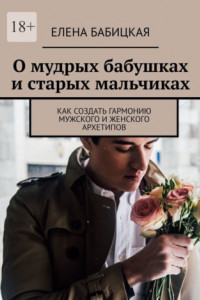 Книга О мудрых бабушках и старых мальчиках. Как создать гармонию мужского и женского архетипов