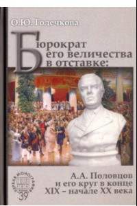 Книга Бюрократ его величества в отставке. А.А. Половцов и его круг в конце XIX - начале XX века