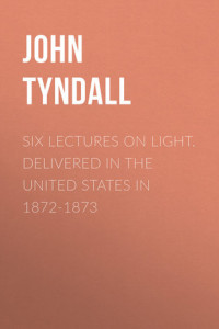 Книга Six Lectures on Light. Delivered In The United States In 1872-1873
