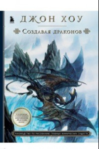 Книга Создавая драконов. Руководство по рисованию главных мифических существ от концепт-художника