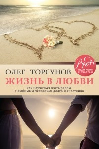 Книга Жизнь в любви. Как научиться жить рядом с любимым человеком долго и счастливо.