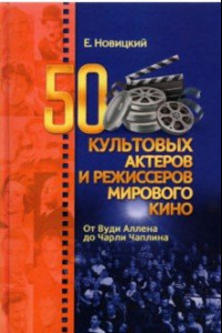 Книга 50 культовых актеров и режиссеров мирового кино. От Вуди Аллена до Чарли Чаплина