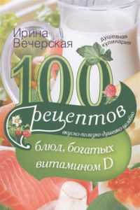 Книга 100 рецептов блюд, богатыми витамином D. Вкусно, полезно, душевно, целебно. Вечерская И.