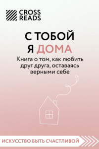 Книга Саммари книги «С тобой я дома. Книга о том, как любить друг друга, оставаясь верными себе»