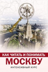 Книга Как читать и понимать Москву: интенсивный курс