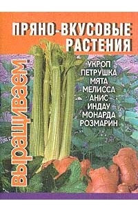 Книга Пряно-вкусовые растения: Укроп, петрушка, мята, мелисса, анис, индау, монарда, розмарин Серия: Выращиваем