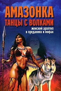 Книга Амазонка. Танцы с волками. Женский архетип в преданиях и мифах