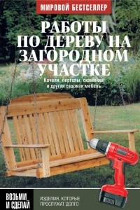 Книга Работы по дереву на загородном участке. Качели, перголы, скамейки и другая садовая мебель