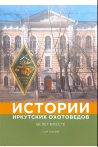 Книга Истории иркутских охотоведов. 50 лет вместе. Том 3