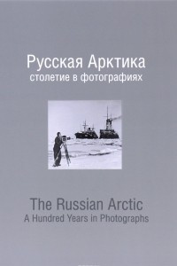 Книга Русская Арктика. Столетие в фотографиях / The Russian Arctic: A Hundred Years in Photographs