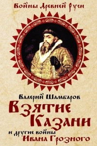 Книга Взятие Казани и другие войны Ивана Грозного