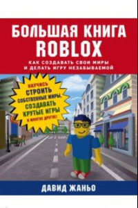 Книга Большая книга Roblox. Как создавать свои миры и делать игру незабываемой