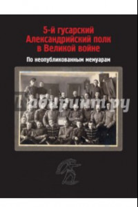 Книга 5-й гусарский Александрийский полк в Великой войне. По неопубликованным мемуарам