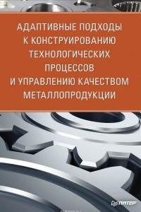 Книга Адаптивные подходы к конструированию технологических процессов и управлению качеством металлопродукции