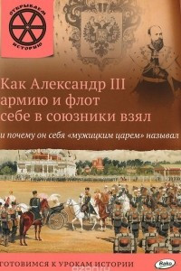 Книга Как Александр III армию и флот себе в союзники взял и почему он себя 