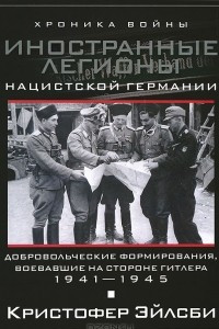 Книга Иностранные легионы нацисткой Германии. Добровольческие формирования, воевавшие на стороне Гитлера. 1941-1945
