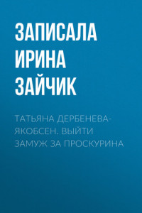 Книга ТАТЬЯНА ДЕРБЕНЕВА- ЯКОБСЕН. ВЫЙТИ ЗАМУЖ ЗА ПРОСКУРИНА