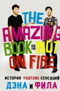 Книга История YouTube-сенсаций Дэна и Фила: The Amazing Book Is Not On Fire