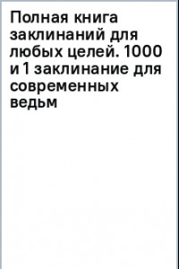 Книга Полная книга заклинаний для любых целей. 1000 и 1 заклинание для современных ведьм