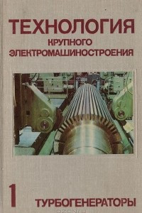 Книга Технология крупного электромашиностроения. Том 1. Турбогенераторы