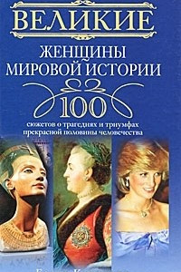 Книга Великие женщины мировой истории. 100 сюжетов о трагедиях и триумфах прекрасной половины человечества