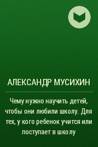 Книга Чему нужно научить детей, чтобы они любили школу. Для тех, у кого ребенок учится или поступает в школу